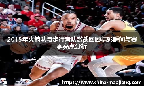 2015年火箭队与步行者队激战回顾精彩瞬间与赛季亮点分析